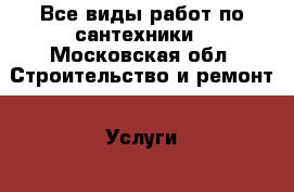 Все виды работ по сантехники - Московская обл. Строительство и ремонт » Услуги   